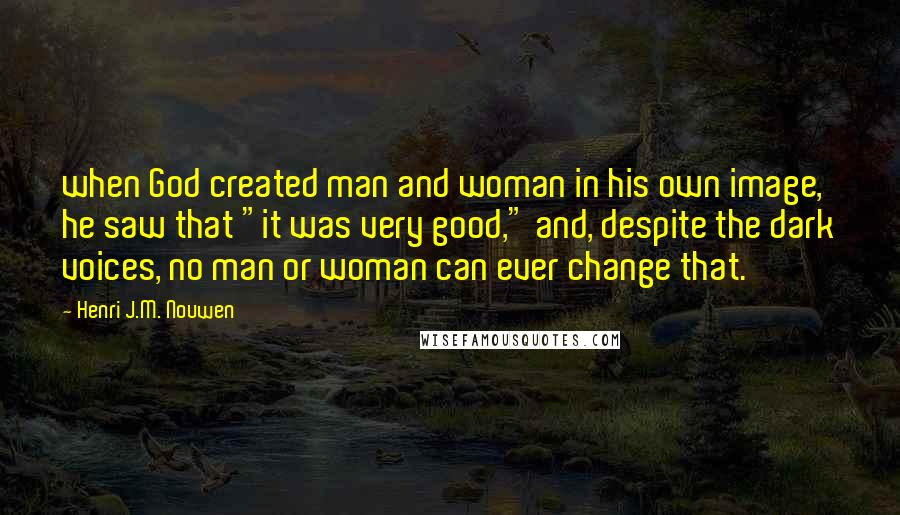 Henri J.M. Nouwen quotes: when God created man and woman in his own image, he saw that "it was very good," and, despite the dark voices, no man or woman can ever change that.