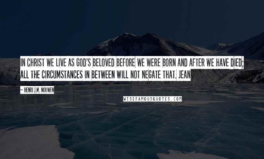 Henri J.M. Nouwen quotes: In Christ we live as God's beloved before we were born and after we have died; all the circumstances in between will not negate that. Jean