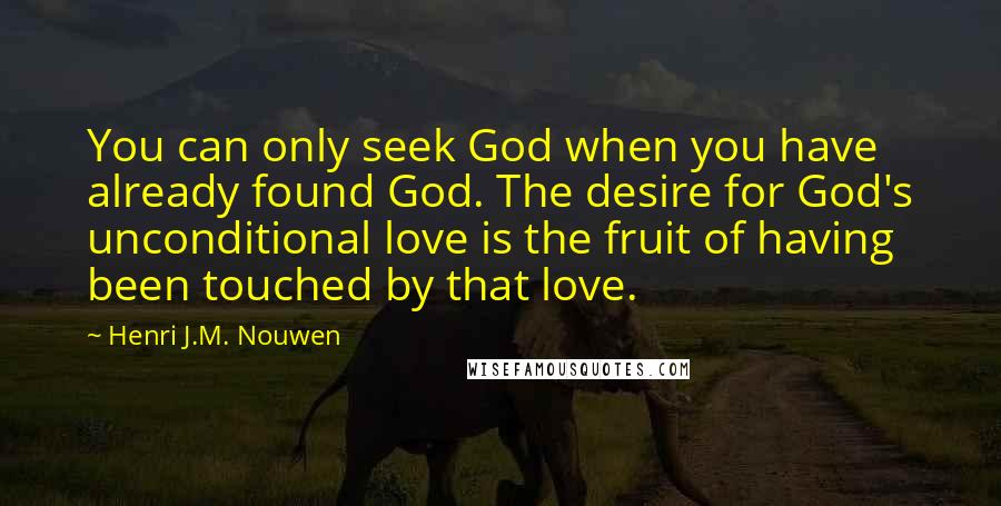 Henri J.M. Nouwen quotes: You can only seek God when you have already found God. The desire for God's unconditional love is the fruit of having been touched by that love.