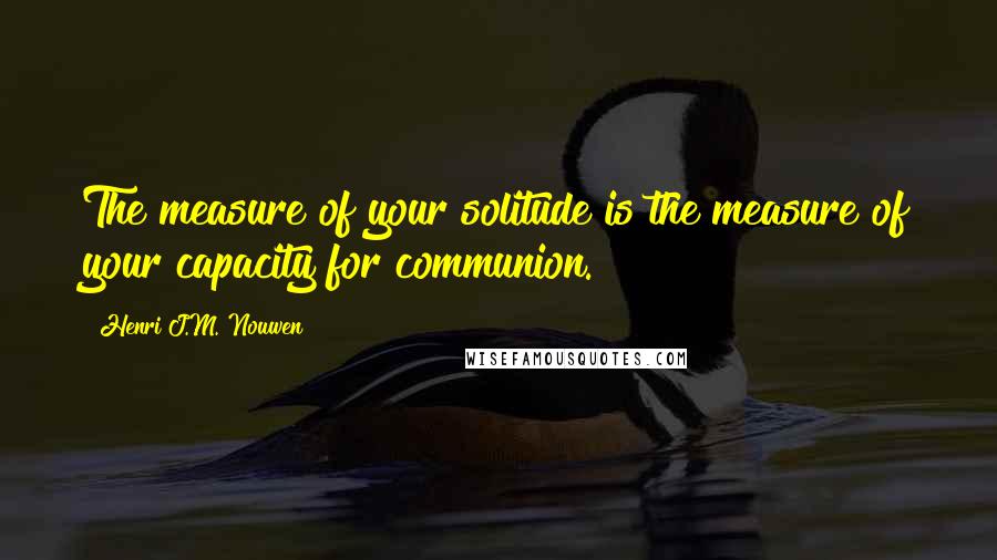 Henri J.M. Nouwen quotes: The measure of your solitude is the measure of your capacity for communion.