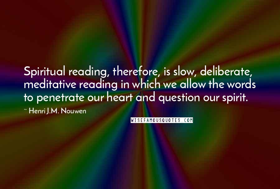 Henri J.M. Nouwen quotes: Spiritual reading, therefore, is slow, deliberate, meditative reading in which we allow the words to penetrate our heart and question our spirit.