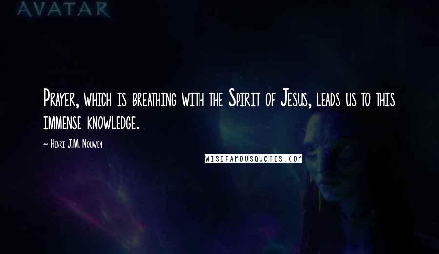 Henri J.M. Nouwen quotes: Prayer, which is breathing with the Spirit of Jesus, leads us to this immense knowledge.