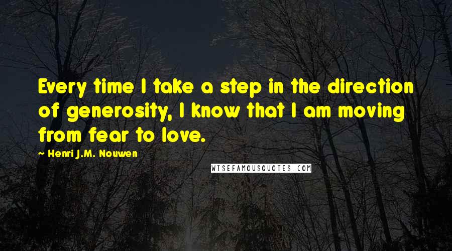 Henri J.M. Nouwen quotes: Every time I take a step in the direction of generosity, I know that I am moving from fear to love.