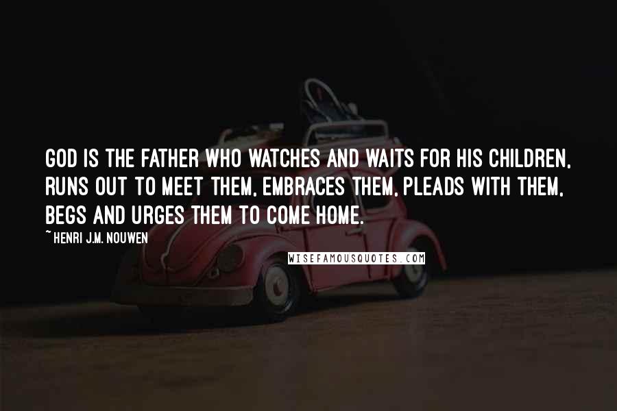 Henri J.M. Nouwen quotes: God is the father who watches and waits for his children, runs out to meet them, embraces them, pleads with them, begs and urges them to come home.