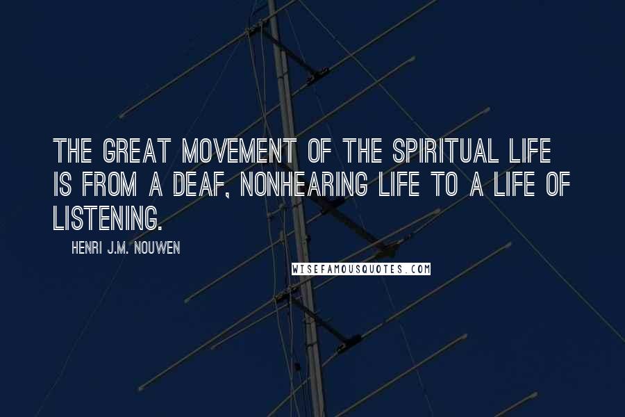 Henri J.M. Nouwen quotes: The great movement of the spiritual life is from a deaf, nonhearing life to a life of listening.