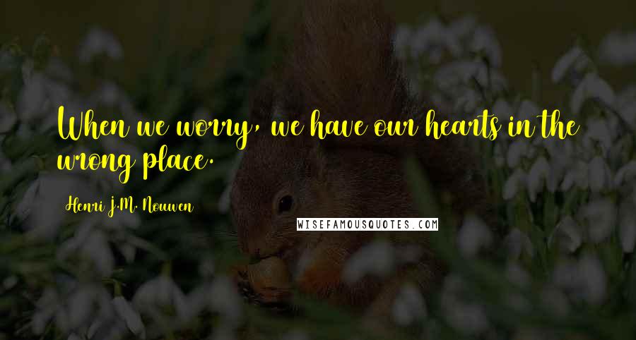 Henri J.M. Nouwen quotes: When we worry, we have our hearts in the wrong place.