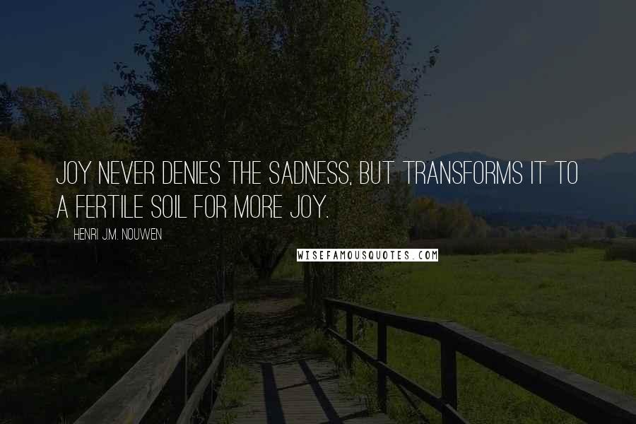 Henri J.M. Nouwen quotes: Joy never denies the sadness, but transforms it to a fertile soil for more joy.