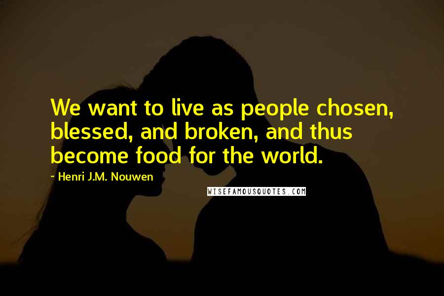 Henri J.M. Nouwen quotes: We want to live as people chosen, blessed, and broken, and thus become food for the world.