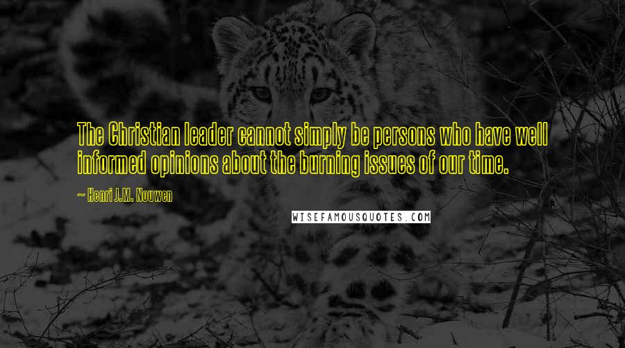 Henri J.M. Nouwen quotes: The Christian leader cannot simply be persons who have well informed opinions about the burning issues of our time. Henri J.M. Nouwen quotes: The Christian leader cannot simply be persons who have well informed opinions about the burning issues of our time.