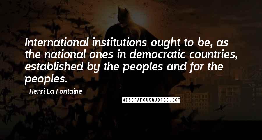 Henri La Fontaine quotes: International institutions ought to be, as the national ones in democratic countries, established by the peoples and for the peoples.