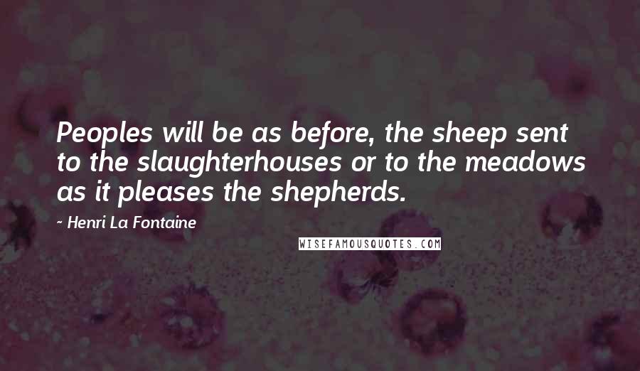 Henri La Fontaine quotes: Peoples will be as before, the sheep sent to the slaughterhouses or to the meadows as it pleases the shepherds.