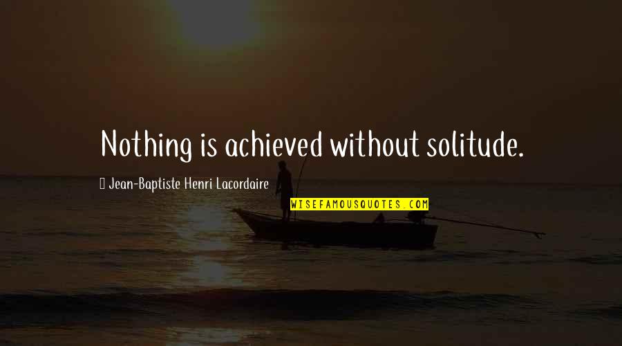 Henri Lacordaire Quotes By Jean-Baptiste Henri Lacordaire: Nothing is achieved without solitude.