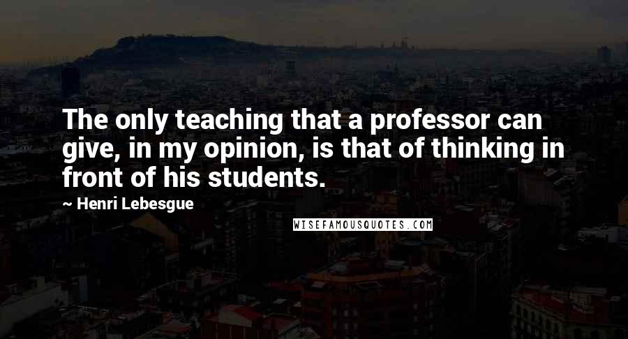 Henri Lebesgue quotes: The only teaching that a professor can give, in my opinion, is that of thinking in front of his students. Henri Lebesgue quotes: The only teaching that a professor can give, in my opinion, is that of thinking in front of his students.