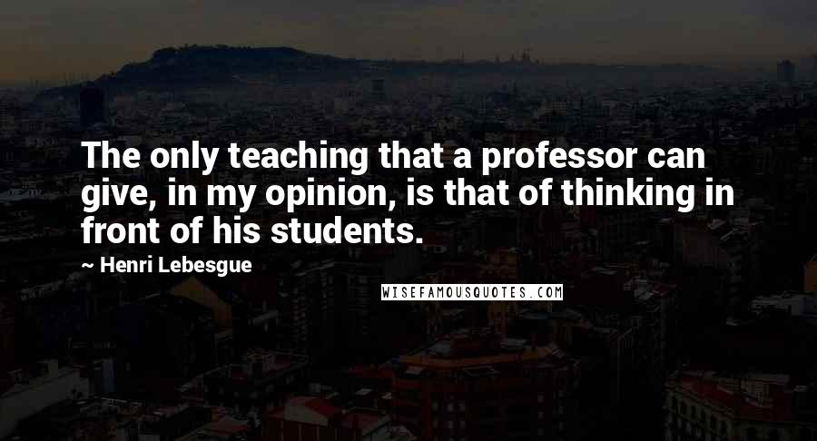 Henri Lebesgue quotes: The only teaching that a professor can give, in my opinion, is that of thinking in front of his students.