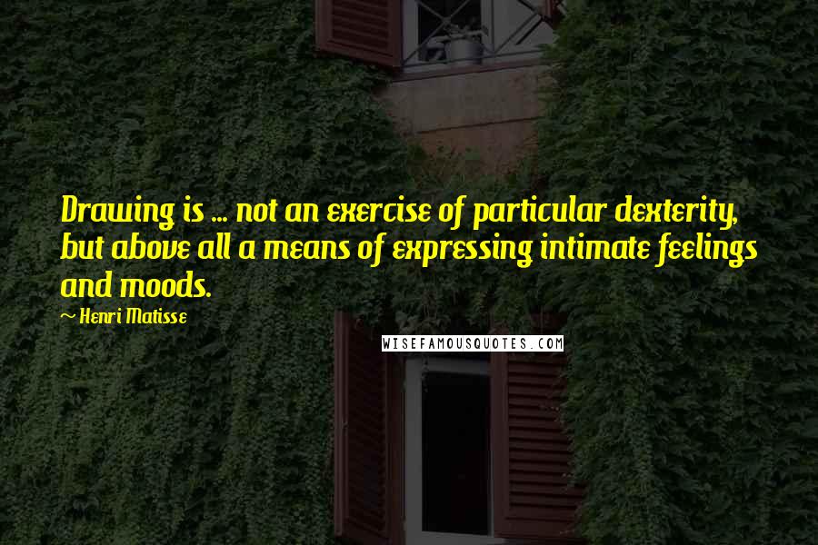 Henri Matisse quotes: Drawing is ... not an exercise of particular dexterity, but above all a means of expressing intimate feelings and moods.