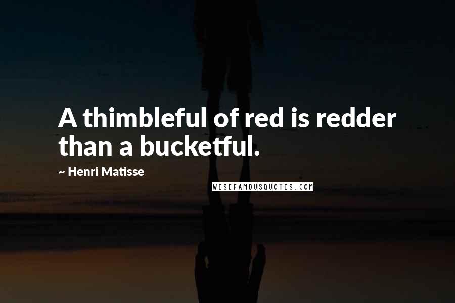 Henri Matisse quotes: A thimbleful of red is redder than a bucketful.