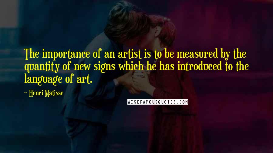 Henri Matisse quotes: The importance of an artist is to be measured by the quantity of new signs which he has introduced to the language of art.