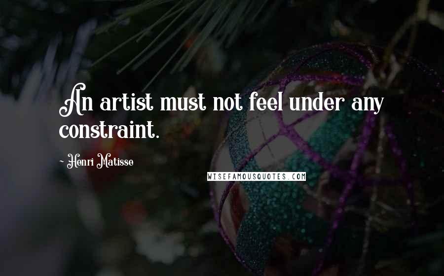 Henri Matisse quotes: An artist must not feel under any constraint.