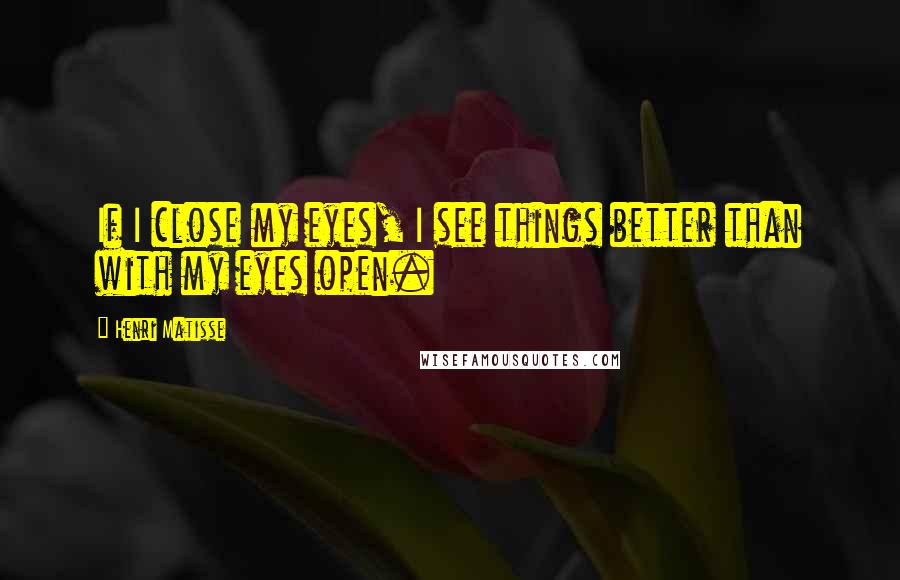 Henri Matisse quotes: If I close my eyes, I see things better than with my eyes open.