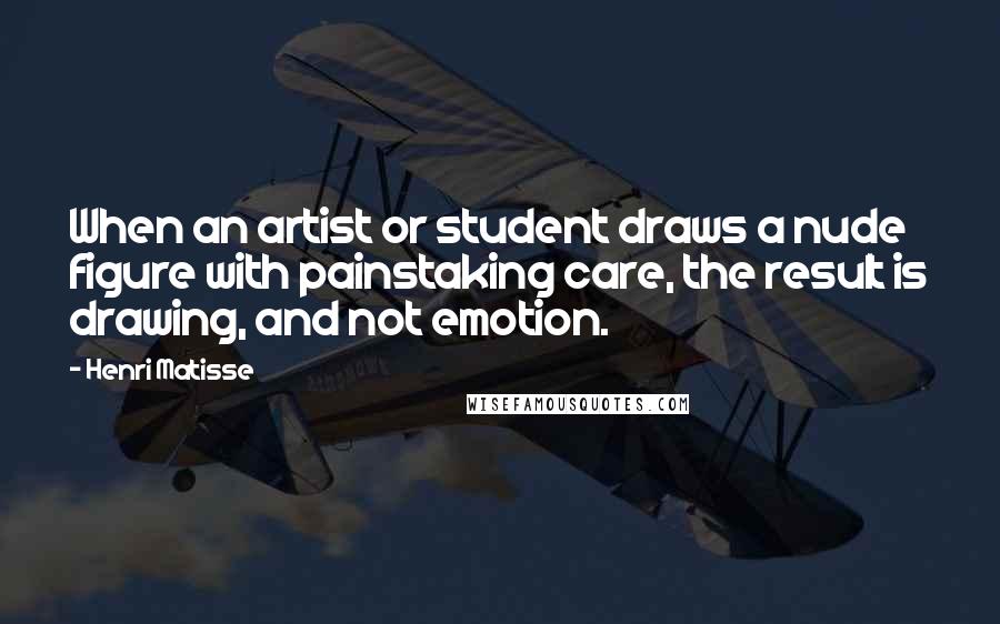 Henri Matisse quotes: When an artist or student draws a nude figure with painstaking care, the result is drawing, and not emotion. Henri Matisse quotes: When an artist or student draws a nude figure with painstaking care, the result is drawing, and not emotion.