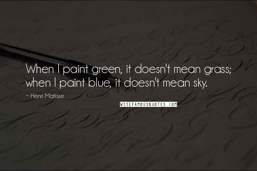 Henri Matisse quotes: When I paint green, it doesn't mean grass; when I paint blue, it doesn't mean sky.