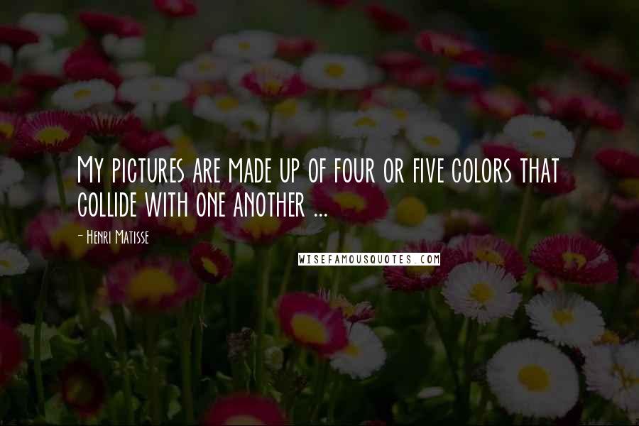 Henri Matisse quotes: My pictures are made up of four or five colors that collide with one another ...