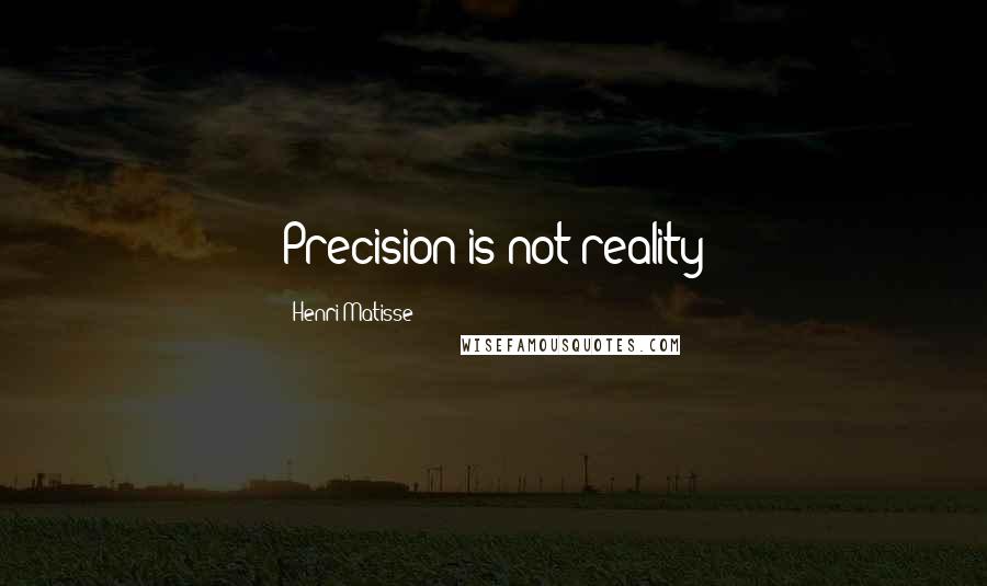 Henri Matisse quotes: Precision is not reality