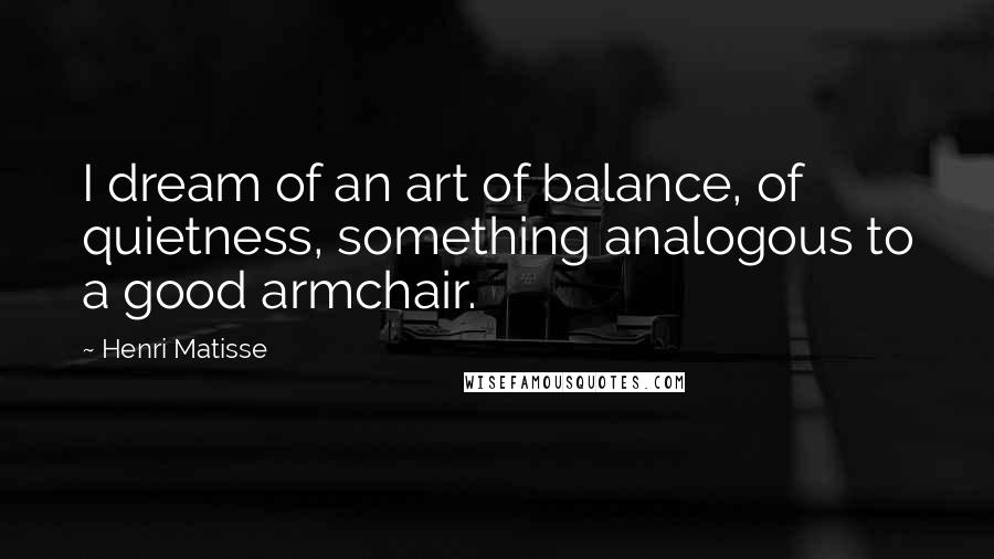 Henri Matisse quotes: I dream of an art of balance, of quietness, something analogous to a good armchair.