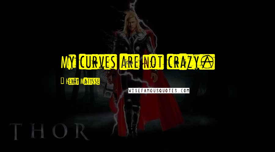Henri Matisse quotes: My curves are not crazy.