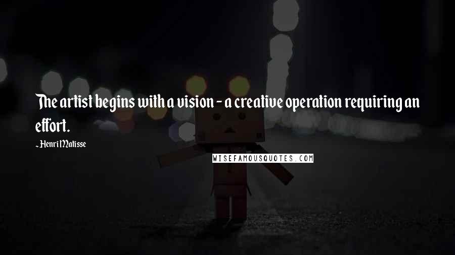 Henri Matisse quotes: The artist begins with a vision - a creative operation requiring an effort.