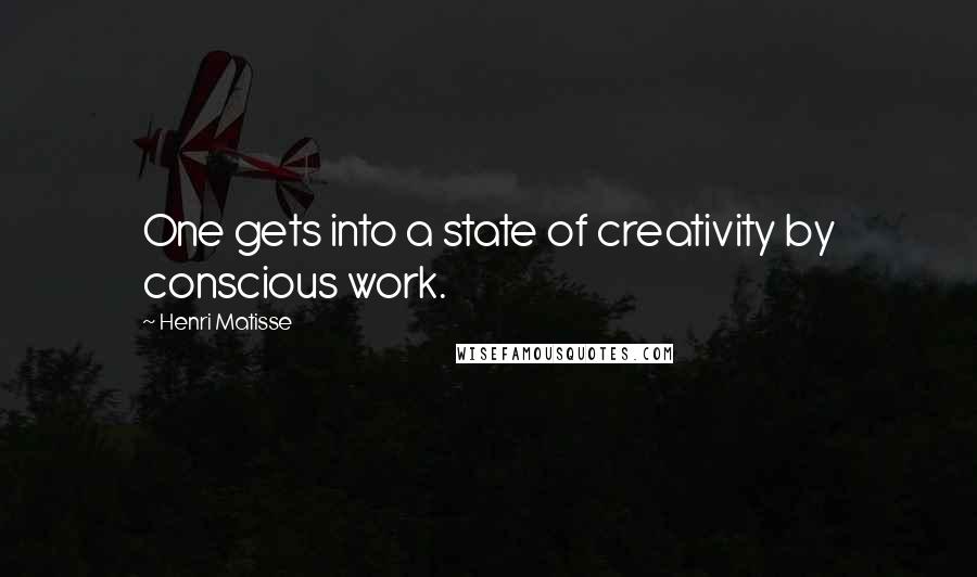Henri Matisse quotes: One gets into a state of creativity by conscious work.