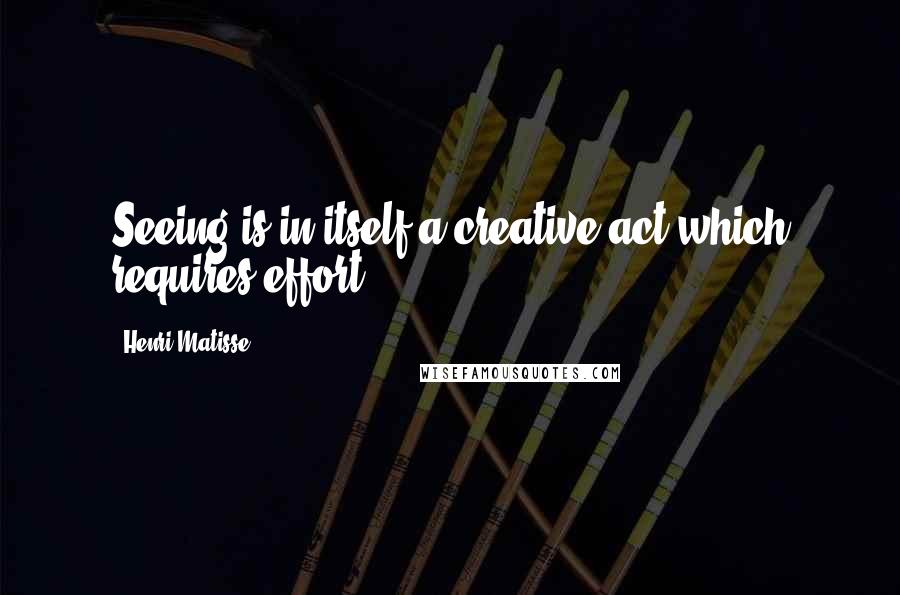 Henri Matisse quotes: Seeing is in itself a creative act which requires effort.