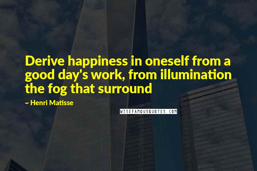 Henri Matisse quotes: Derive happiness in oneself from a good day's work, from illumination the fog that surround