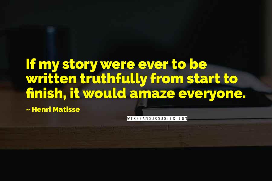 Henri Matisse quotes: If my story were ever to be written truthfully from start to finish, it would amaze everyone.