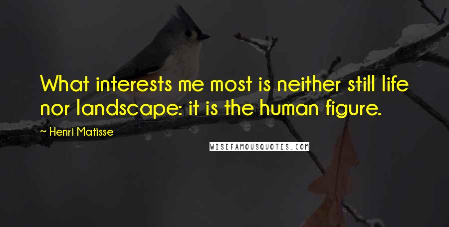 Henri Matisse quotes: What interests me most is neither still life nor landscape: it is the human figure.