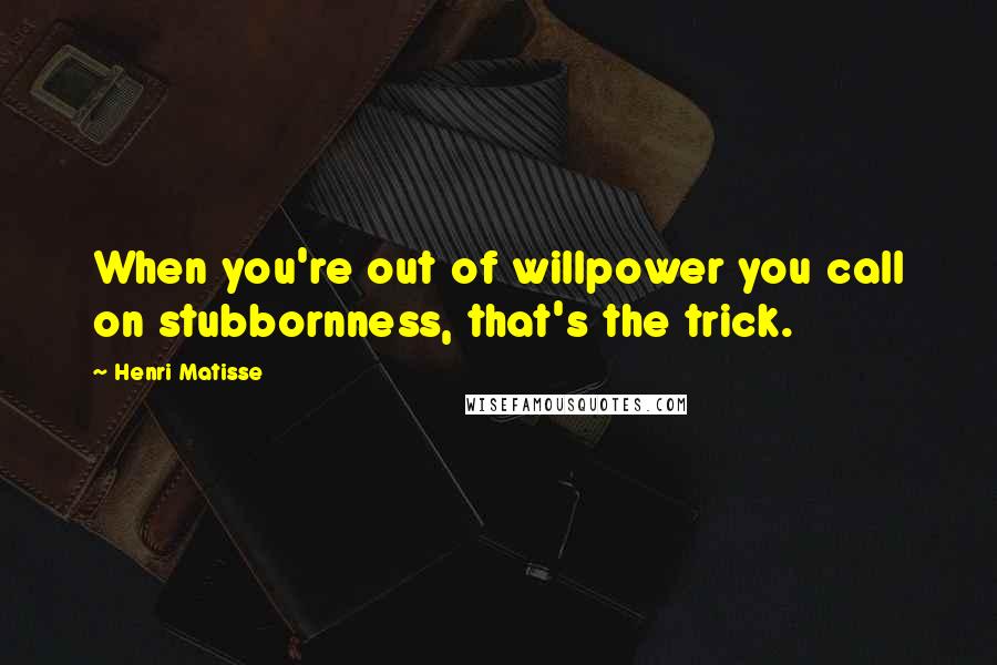Henri Matisse quotes: When you're out of willpower you call on stubbornness, that's the trick.