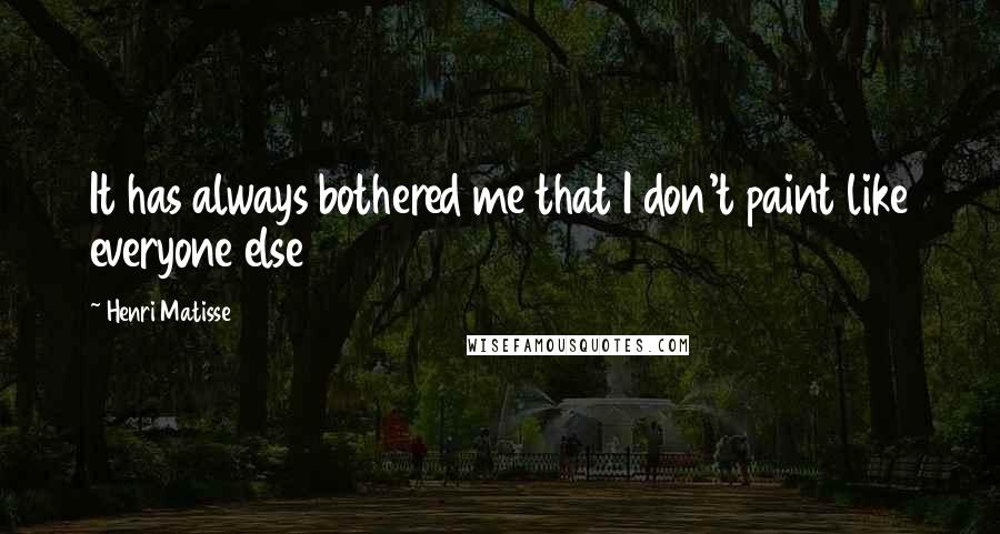 Henri Matisse quotes: It has always bothered me that I don't paint like everyone else