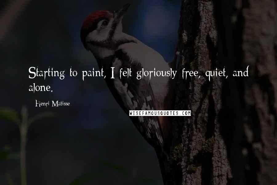 Henri Matisse quotes: Starting to paint, I felt gloriously free, quiet, and alone.