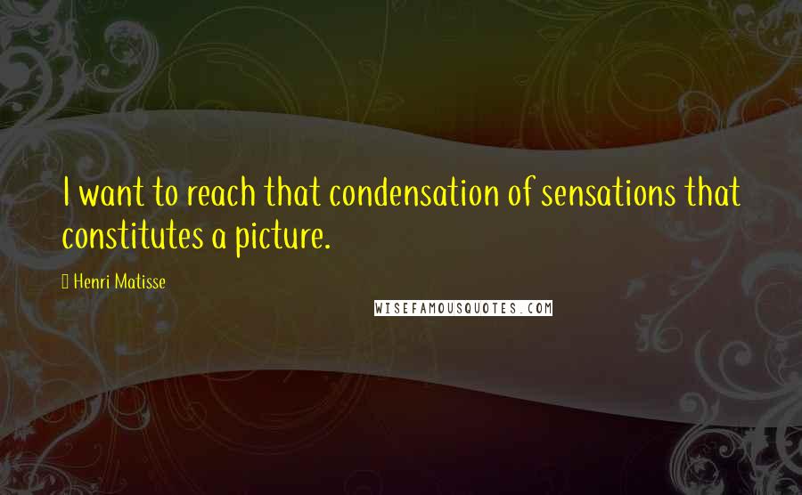 Henri Matisse quotes: I want to reach that condensation of sensations that constitutes a picture.