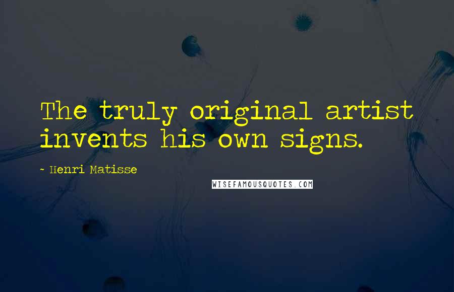 Henri Matisse quotes: The truly original artist invents his own signs.