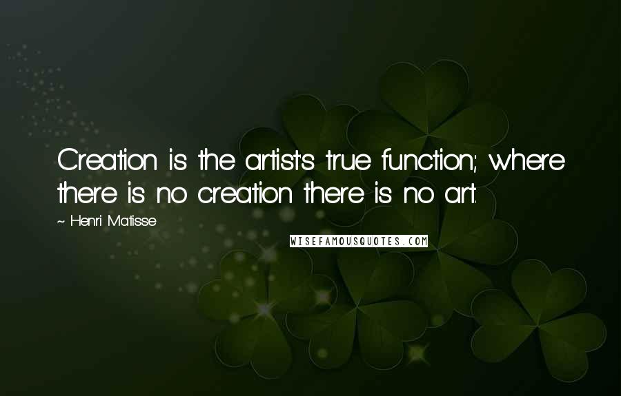 Henri Matisse quotes: Creation is the artist's true function; where there is no creation there is no art.