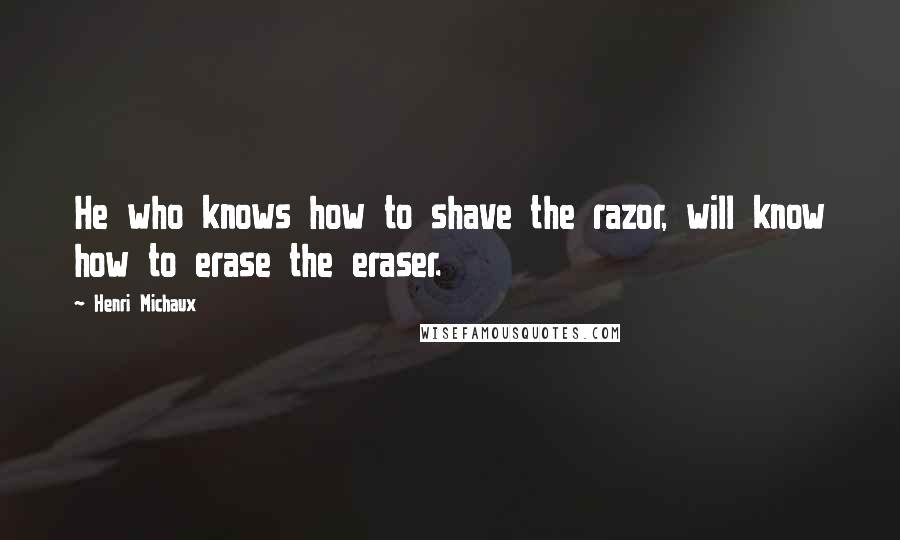 Henri Michaux quotes: He who knows how to shave the razor, will know how to erase the eraser.