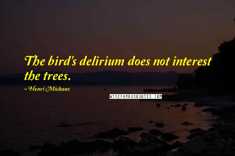 Henri Michaux quotes: The bird's delirium does not interest the trees.