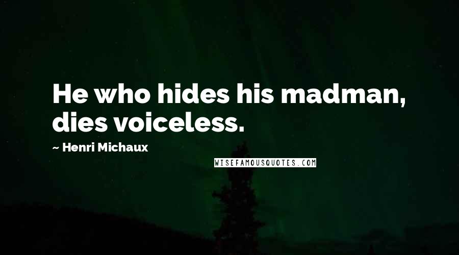 Henri Michaux quotes: He who hides his madman, dies voiceless.