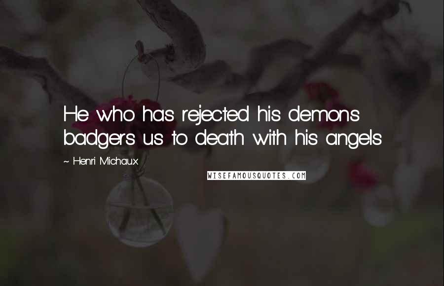 Henri Michaux quotes: He who has rejected his demons badgers us to death with his angels
