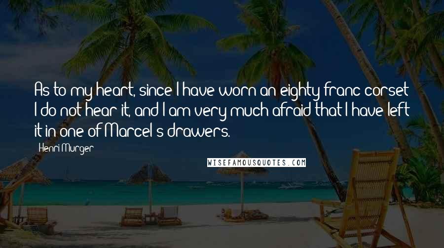 Henri Murger quotes: As to my heart, since I have worn an eighty franc corset I do not hear it, and I am very much afraid that I have left it in one