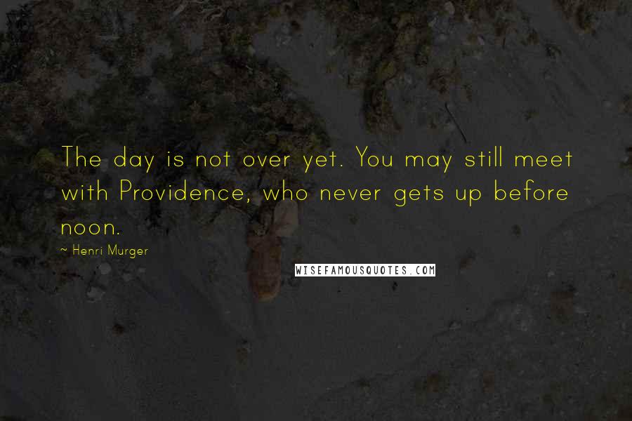 Henri Murger quotes: The day is not over yet. You may still meet with Providence, who never gets up before noon.