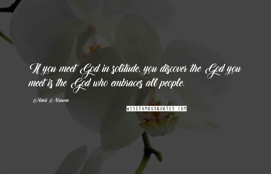 Henri Nouwen quotes: If you meet God in solitude, you discover the God you meet is the God who embraces all people.