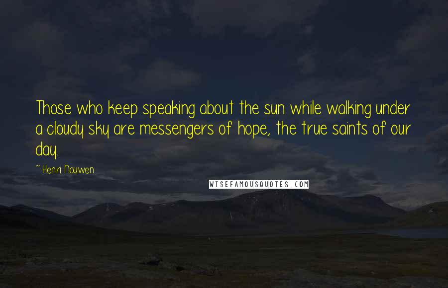 Henri Nouwen quotes: Those who keep speaking about the sun while walking under a cloudy sky are messengers of hope, the true saints of our day.