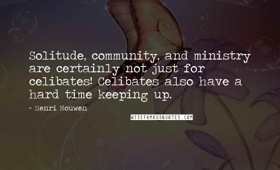 Henri Nouwen quotes: Solitude, community, and ministry are certainly not just for celibates! Celibates also have a hard time keeping up.